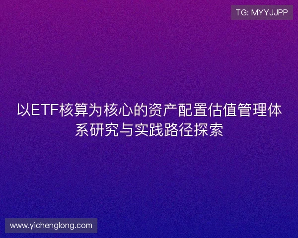 以ETF核算为核心的资产配置估值管理体系研究与实践路径探索 以ETF核算为核心的资产配置估值管理体系研究与实践路径探索