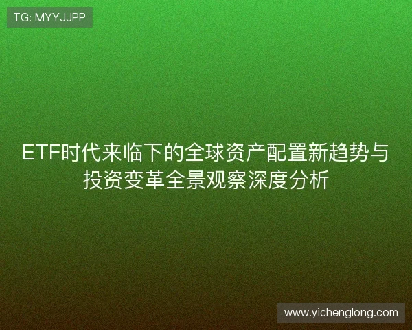 ETF时代来临下的全球资产配置新趋势与投资变革全景观察深度分析 ETF时代来临下的全球资产配置新趋势与投资变革全景观察深度分析