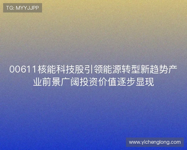 00611核能科技股引领能源转型新趋势产业前景广阔投资价值逐步显现